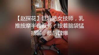 【赵探花】巨乳熟女技师，乳推按摩半套服务，按着脑袋猛插嘴，最后口爆