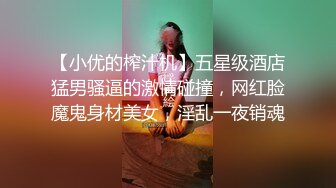 【小优的榨汁机】五星级酒店猛男骚逼的激情碰撞，网红脸魔鬼身材美女，淫乱一夜销魂