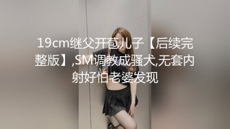 19cm继父开苞儿子【后续完整版】,SM调教成骚犬,无套内射好怕老婆发现