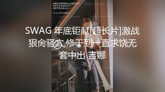 SWAG 年底钜献[超长片]激战狠肏骚穴,修干到一直求饶无套中出 吉娜