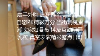 魔手外购 疯狂抖音美女露点自慰PK精彩万分 当街玩跳蛋潮吹宛如瀑布 抖友互动玩弄乳粒 真空表演精彩露点[ (8)