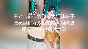 王老吉新作双飞亲表姐妹妹子漂亮身材好双机拍摄两姐妹被爆操720P高清无水印